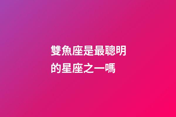 雙魚座是最聰明的星座之一嗎-第1張-星座運勢-玄機派