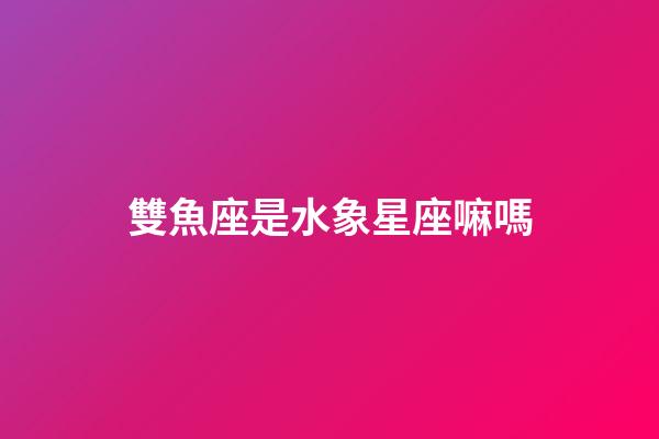 雙魚座是水象星座嘛嗎-第1張-星座運勢-玄機派