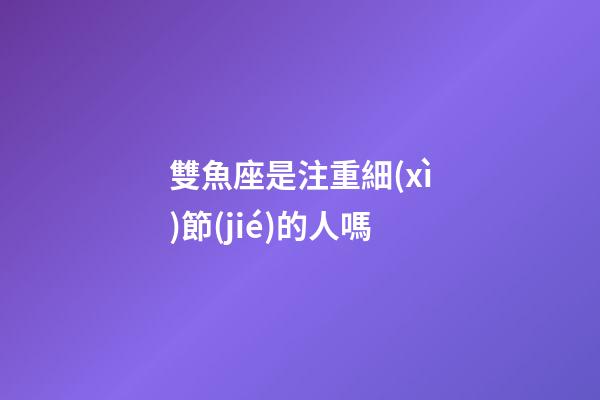 雙魚座是注重細(xì)節(jié)的人嗎-第1張-星座運(yùn)勢-玄機(jī)派