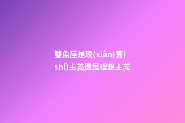 雙魚座是現(xiàn)實(shí)主義還是理想主義-第1張-星座運(yùn)勢-玄機(jī)派