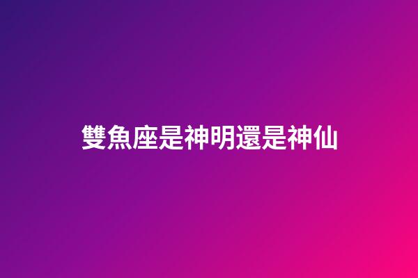 雙魚座是神明還是神仙-第1張-星座運勢-玄機派