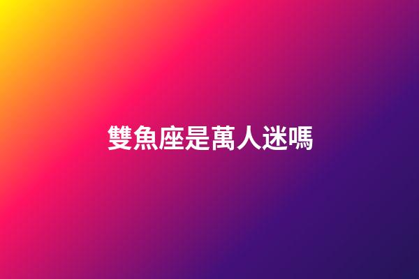 雙魚座是萬人迷嗎-第1張-星座運勢-玄機派