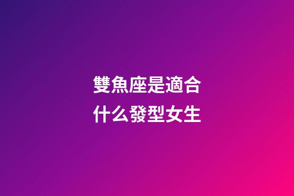 雙魚座是適合什么發型女生-第1張-星座運勢-玄機派