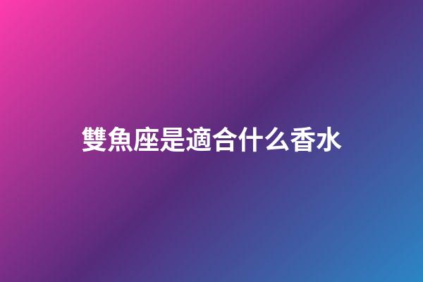 雙魚座是適合什么香水-第1張-星座運勢-玄機派