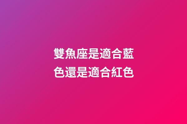 雙魚座是適合藍色還是適合紅色-第1張-星座運勢-玄機派