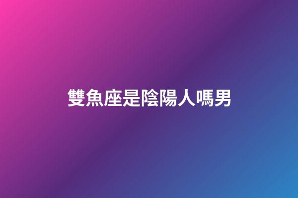 雙魚座是陰陽人嗎男-第1張-星座運勢-玄機派