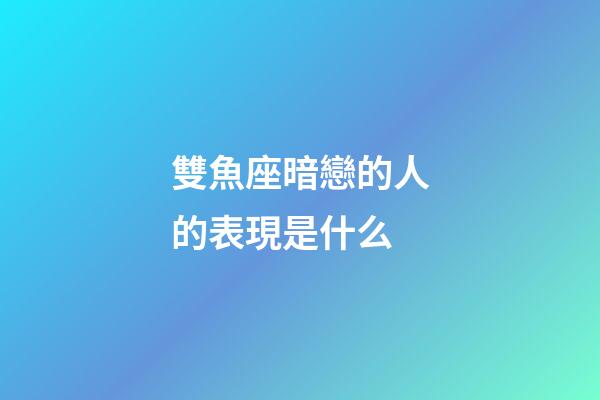 雙魚座暗戀的人的表現是什么-第1張-星座運勢-玄機派