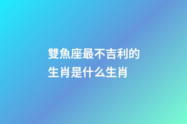 雙魚座最不吉利的生肖是什么生肖-第1張-星座運勢-玄機派