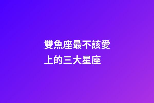 雙魚座最不該愛上的三大星座-第1張-星座運勢-玄機派