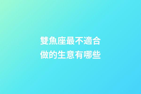 雙魚座最不適合做的生意有哪些-第1張-星座運勢-玄機派