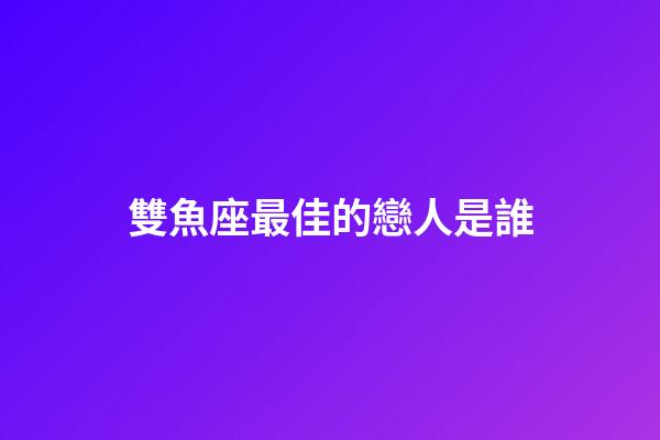 雙魚座最佳的戀人是誰-第1張-星座運勢-玄機派