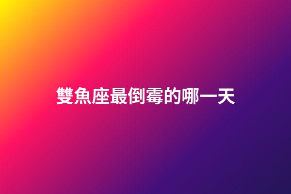 雙魚座最倒霉的哪一天-第1張-星座運勢-玄機派