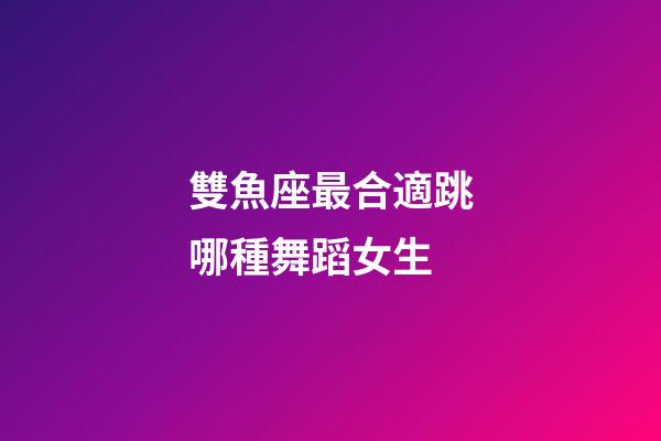 雙魚座最合適跳哪種舞蹈女生-第1張-星座運勢-玄機派