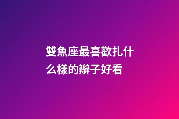 雙魚座最喜歡扎什么樣的辮子好看-第1張-星座運勢-玄機派
