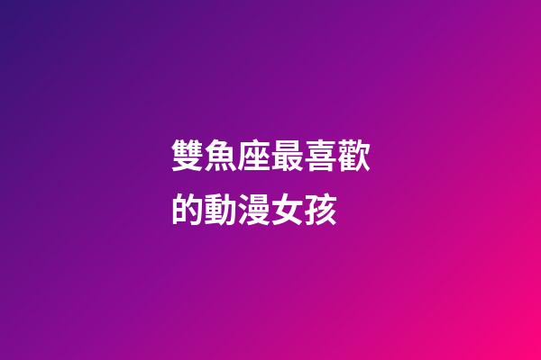雙魚座最喜歡的動漫女孩