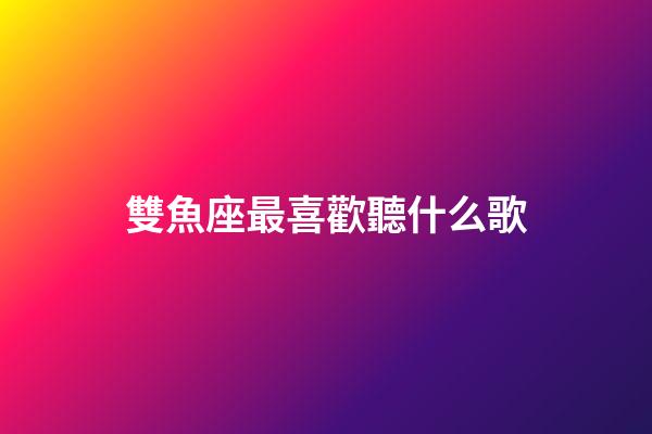 雙魚座最喜歡聽什么歌-第1張-星座運勢-玄機派