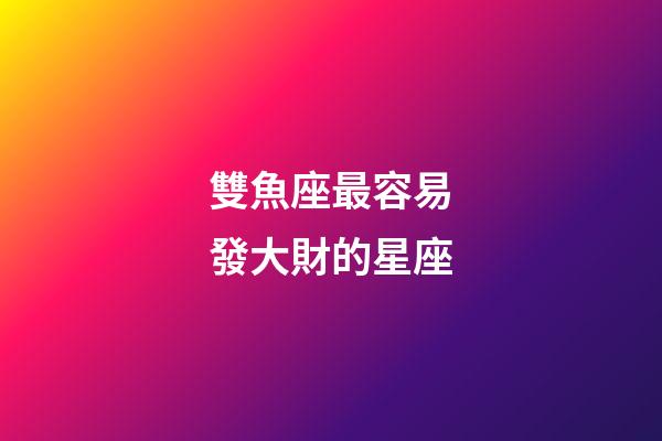 雙魚座最容易發大財的星座-第1張-星座運勢-玄機派