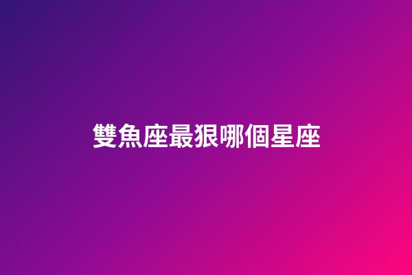 雙魚座最狠哪個星座-第1張-星座運勢-玄機派