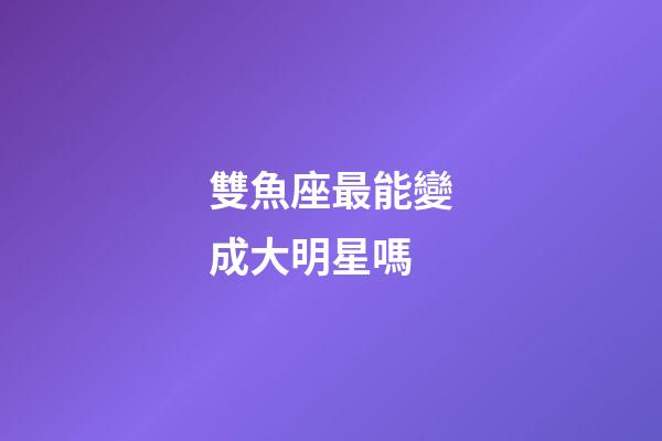 雙魚座最能變成大明星嗎
