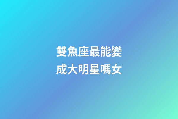 雙魚座最能變成大明星嗎女-第1張-星座運勢-玄機派
