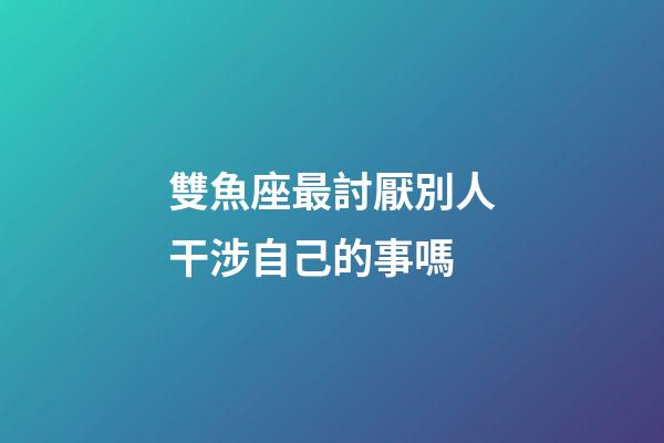 雙魚座最討厭別人干涉自己的事嗎-第1張-星座運勢-玄機派