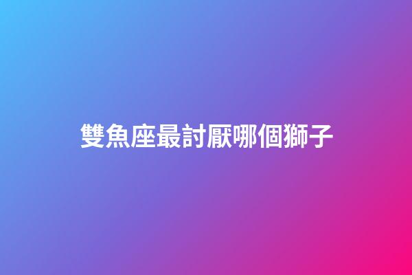 雙魚座最討厭哪個獅子-第1張-星座運勢-玄機派