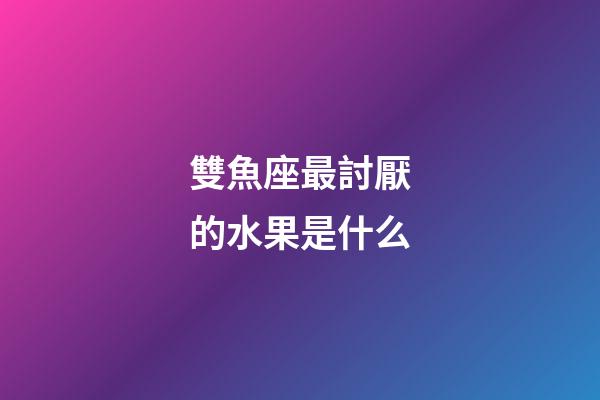 雙魚座最討厭的水果是什么-第1張-星座運勢-玄機派