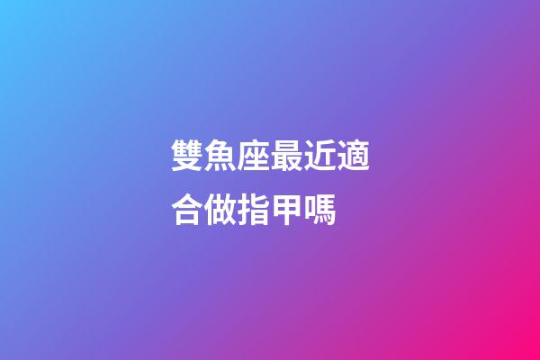 雙魚座最近適合做指甲嗎-第1張-星座運勢-玄機派