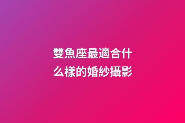 雙魚座最適合什么樣的婚紗攝影-第1張-星座運(yùn)勢-玄機(jī)派