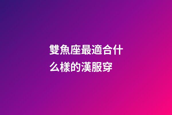 雙魚座最適合什么樣的漢服穿-第1張-星座運勢-玄機派