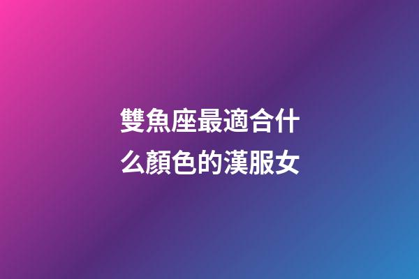 雙魚座最適合什么顏色的漢服女-第1張-星座運勢-玄機派