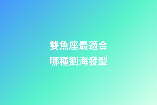 雙魚座最適合哪種劉海發型-第1張-星座運勢-玄機派