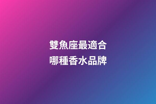 雙魚座最適合哪種香水品牌-第1張-星座運勢-玄機派
