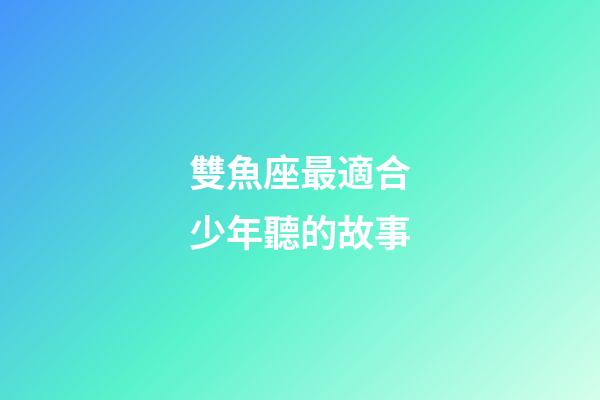 雙魚座最適合少年聽的故事-第1張-星座運勢-玄機派