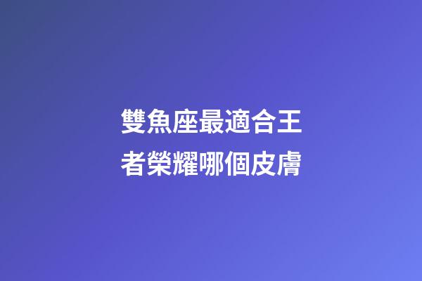 雙魚座最適合王者榮耀哪個皮膚