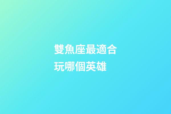 雙魚座最適合玩哪個英雄-第1張-星座運勢-玄機派