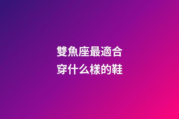 雙魚座最適合穿什么樣的鞋-第1張-星座運勢-玄機派