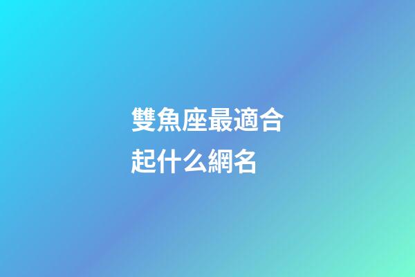 雙魚座最適合起什么網名-第1張-星座運勢-玄機派