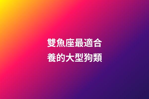 雙魚座最適合養的大型狗類-第1張-星座運勢-玄機派
