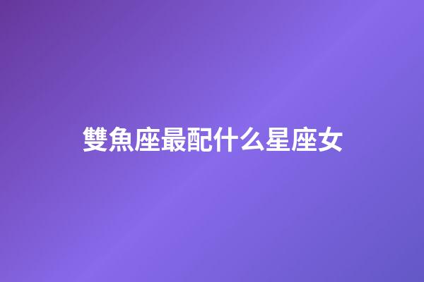 雙魚座最配什么星座女-第1張-星座運勢-玄機派