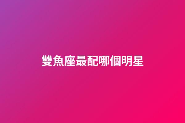 雙魚座最配哪個明星-第1張-星座運勢-玄機派