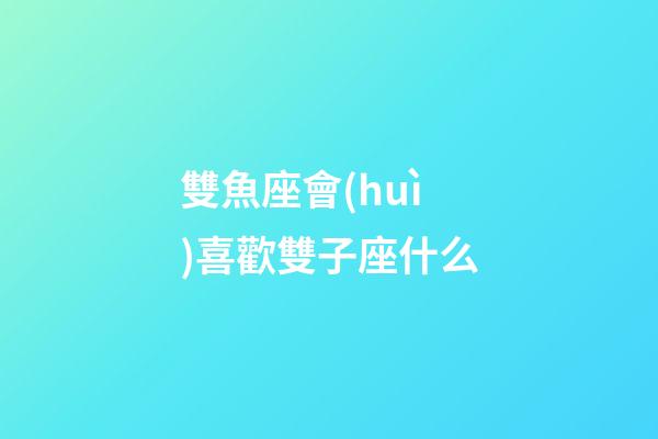 雙魚座會(huì)喜歡雙子座什么-第1張-星座運(yùn)勢(shì)-玄機(jī)派