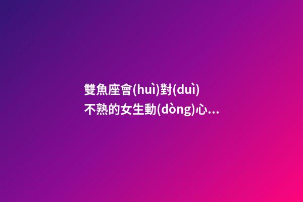 雙魚座會(huì)對(duì)不熟的女生動(dòng)心嗎男生-第1張-星座運(yùn)勢(shì)-玄機(jī)派