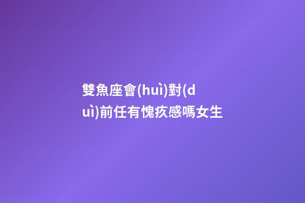 雙魚座會(huì)對(duì)前任有愧疚感嗎女生-第1張-星座運(yùn)勢(shì)-玄機(jī)派
