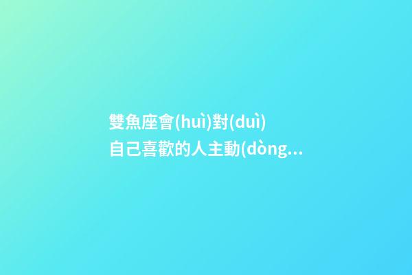 雙魚座會(huì)對(duì)自己喜歡的人主動(dòng)嗎-第1張-星座運(yùn)勢(shì)-玄機(jī)派