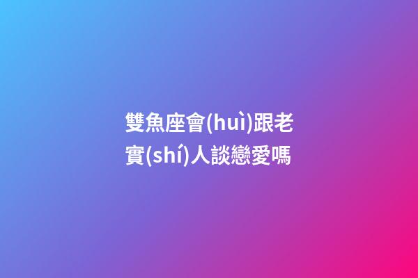 雙魚座會(huì)跟老實(shí)人談戀愛嗎