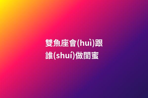 雙魚座會(huì)跟誰(shuí)做閨蜜-第1張-星座運(yùn)勢(shì)-玄機(jī)派