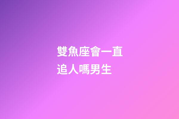 雙魚座會一直追人嗎男生-第1張-星座運勢-玄機派