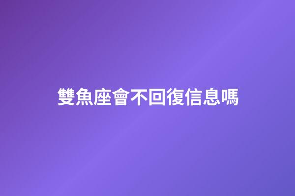 雙魚座會不回復信息嗎-第1張-星座運勢-玄機派