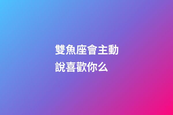 雙魚座會主動說喜歡你么-第1張-星座運勢-玄機派